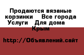 Продаются вязаные корзинки  - Все города Услуги » Для дома   . Крым